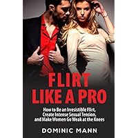 Flirt Like a Pro: How to Be an Irresistible Flirt, Create Intense Sexual Tension, and Make Women Go Weak at the Knees Flirt Like a Pro: How to Be an Irresistible Flirt, Create Intense Sexual Tension, and Make Women Go Weak at the Knees Paperback Kindle