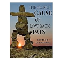THE SECRET CAUSE OF LOW BACK PAIN - HOW TO END YOUR SUFFERING THE SECRET CAUSE OF LOW BACK PAIN - HOW TO END YOUR SUFFERING Paperback Hardcover