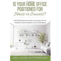 Is Your Home Office Positioned For Stress or Success?: A 10 Step Blueprint to Keep You Happy, Healthy, Productive and Profitable in Your Work Space