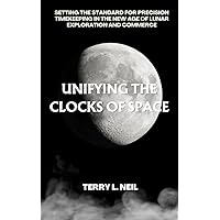 Unifying the Clocks of Space: Setting the Standard for Precision Timekeeping in the New Age of Lunar Exploration and Commerce Unifying the Clocks of Space: Setting the Standard for Precision Timekeeping in the New Age of Lunar Exploration and Commerce Kindle Paperback