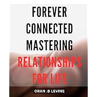 Forever Connected: Mastering Relationships for Life: The Ultimate Guide to Building Strong and Meaningful Relationships for a Lifetime