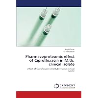 Pharmacoproteomic effect of Ciprofloxacin in M.tb. clinical isolate: effect of Ciprofloxacin in M.tuberculosis clinical isolate Pharmacoproteomic effect of Ciprofloxacin in M.tb. clinical isolate: effect of Ciprofloxacin in M.tuberculosis clinical isolate Paperback