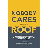 Nobody Cares About The Roof: Why building a successful roofing business has very little to do with roofs. Nobody Cares About The Roof: Why building a successful roofing business has very little to do with roofs. Paperback Hardcover