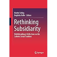 Rethinking Subsidiarity: Multidisciplinary Reflections on the Catholic Social Tradition Rethinking Subsidiarity: Multidisciplinary Reflections on the Catholic Social Tradition Kindle Hardcover