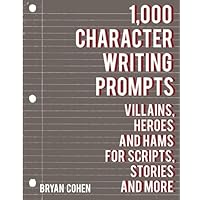 1,000 Character Writing Prompts: Villains, Heroes and Hams for Scripts, Stories and More (Story Prompts for Journaling, Blogging and Beating Writer's Block)