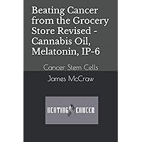 Beating Cancer from the Grocery Store Revised - Cannabis Oil, Melatonin, IP-6: Cancer Stem Cells Beating Cancer from the Grocery Store Revised - Cannabis Oil, Melatonin, IP-6: Cancer Stem Cells Paperback Kindle Hardcover