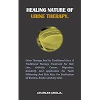 HEALING NATURE OF URINE THERAPY: URINE THERAPY AND ITS TRADITIONAL USES. A traditional therapy treatment for hair loss, Arthritis, Cancer, Migraines, dandruff, and application for teeth whitening