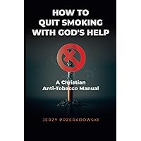 How To Quit Smoking With God's Help: A Christian Anti-Tobacco Manual
