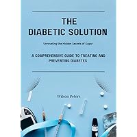 The Diabetic Solution: Unraveling the Hidden Secrets of Sugar: A Comprehensive Guide to Treating and Preventing Diabetes The Diabetic Solution: Unraveling the Hidden Secrets of Sugar: A Comprehensive Guide to Treating and Preventing Diabetes Kindle Paperback