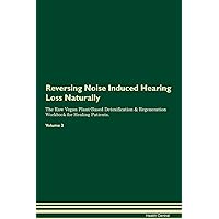 Reversing Noise Induced Hearing Loss Naturally The Raw Vegan Plant-Based Detoxification & Regeneration Workbook for Healing Patients. Volume 2