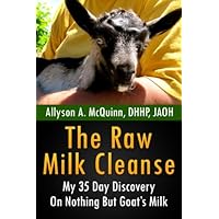 The Raw Milk Cleanse: My 35 Day Discovery On Nothing But Goat's Milk The Raw Milk Cleanse: My 35 Day Discovery On Nothing But Goat's Milk Paperback Kindle Mass Market Paperback