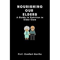 Nourishing Our Elders: A Guide to Nutrition in Elder Care Nourishing Our Elders: A Guide to Nutrition in Elder Care Kindle Paperback