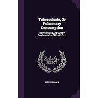 Tuberculosis, Or Pulmonary Consumption: Its Prophylaxis And Cure By Suralimentation Of Liquid Food Tuberculosis, Or Pulmonary Consumption: Its Prophylaxis And Cure By Suralimentation Of Liquid Food Hardcover Paperback