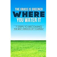 The Grass is Greener Where You Water it Seven Steps to Becoming the Best Version of Yourself (Reinvent Yourself, Transformation, Change, Love yourself, Happier)