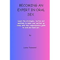 BECOMING AN EXPERT IN ORAL SEX: Learn the strategies, tactics and positions to make your partner go crazy with this comprehensive guide to oral and hand sex. BECOMING AN EXPERT IN ORAL SEX: Learn the strategies, tactics and positions to make your partner go crazy with this comprehensive guide to oral and hand sex. Paperback Kindle