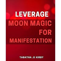 Leverage Moon Magic for Manifestation.: Harness the Power of Lunar Energy to Manifest Your Desires.
