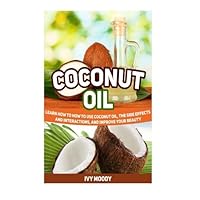 Coconut Oil: Learn How to How to Use Coconut Oil, the Side Effects and Interactions, and Improve Your Beauty (Coconut Oil, Coconut Oil books, coconut oil for beginners) by Ivy Moody (2015-05-12)