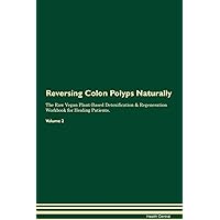 Reversing Colon Polyps Naturally The Raw Vegan Plant-Based Detoxification & Regeneration Workbook for Healing Patients. Volume 2