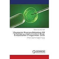 Oxytocin Preconditioning Of Endothelial Progenitor Cells: Effects Against Hypoxic Injury Oxytocin Preconditioning Of Endothelial Progenitor Cells: Effects Against Hypoxic Injury Paperback