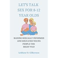 LET’S TALK SEX FOR 8-12 YEAR OLDS: Raising sexually informed and educated young people the right way LET’S TALK SEX FOR 8-12 YEAR OLDS: Raising sexually informed and educated young people the right way Paperback