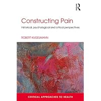 Constructing Pain: Historical, psychological and critical perspectives (Critical Approaches to Health) Constructing Pain: Historical, psychological and critical perspectives (Critical Approaches to Health) Kindle Hardcover Paperback