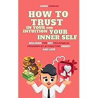 HOW TO TRUST IN YOUR INTUITION AND YOUR INNER SELF: DISCOVER THE KEY TO LIVING IN FREEDOM BY ATTRACTING MONEY AND LOVE