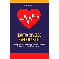 How to Reverse Hypertension: Simple Secrets You Need to Know In Order to Reduce Your High Blood Pressure How to Reverse Hypertension: Simple Secrets You Need to Know In Order to Reduce Your High Blood Pressure Kindle Paperback