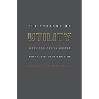 The Tyranny of Utility: Behavioral Social Science and the Rise of Paternalism The Tyranny of Utility: Behavioral Social Science and the Rise of Paternalism Kindle Hardcover