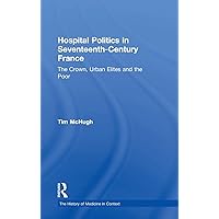Hospital Politics in Seventeenth-Century France: The Crown, Urban Elites and the Poor (The History of Medicine in Context) Hospital Politics in Seventeenth-Century France: The Crown, Urban Elites and the Poor (The History of Medicine in Context) Hardcover Kindle Paperback