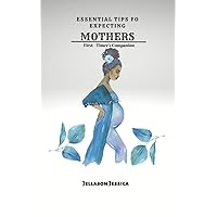 Essential Tips for Expecting Mothers: First - Timer's Companion Essential Tips for Expecting Mothers: First - Timer's Companion Kindle Paperback