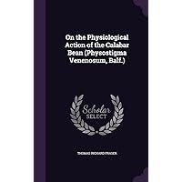 On the Physiological Action of the Calabar Bean (Physostigma Venenosum, Balf.) On the Physiological Action of the Calabar Bean (Physostigma Venenosum, Balf.) Hardcover Paperback