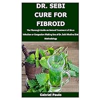 DR. SEBI CURE FOR FIBROID: The Thorough Guide on Natural Treatment of Fibroids Making Use of Dr. Sebi Alkaline Diet Methodology