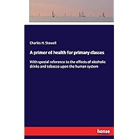 A primer of health for primary classes: With special reference to the effects of alcoholic drinks and tobacco upon the human system A primer of health for primary classes: With special reference to the effects of alcoholic drinks and tobacco upon the human system Paperback Hardcover