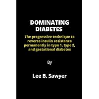 DOMINATING DIABETES: The progressive technique to reverse insulin resistance permanently in type 1, type 2, and gestational diabetes By Lee B.Sawyer DOMINATING DIABETES: The progressive technique to reverse insulin resistance permanently in type 1, type 2, and gestational diabetes By Lee B.Sawyer Paperback Kindle