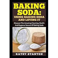 Baking Soda: Using Baking Soda And Loving It: Discover The Amazing Cleaning, Health And Hygiene Secrets Of Baking Soda (Baking Soda Natural Home ... Natural Cleaning and Natural Health)
