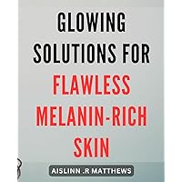 Glowing Solutions for Flawless Melanin-Rich Skin: Unlock Radiant Beauty with Proven Techniques for Gorgeous Melanin-Enriched Skin