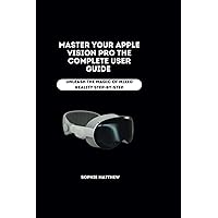 Master Your Apple Vision Pro The Complete User Guide: Unleash the Magic of Mixed Reality Step-by-Step Master Your Apple Vision Pro The Complete User Guide: Unleash the Magic of Mixed Reality Step-by-Step Kindle Paperback