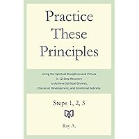Practice These Principles: Living the Spiritual Disciplines and Virtues in 12-Step Recovery to Achieve Spiritual Growth, Character Development, and Emotional Sobriety – Steps 1, 2, 3 Practice These Principles: Living the Spiritual Disciplines and Virtues in 12-Step Recovery to Achieve Spiritual Growth, Character Development, and Emotional Sobriety – Steps 1, 2, 3 Paperback Kindle Hardcover