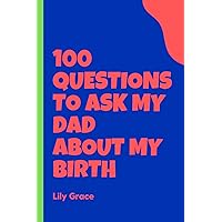 100 Questions To Ask My Dad About My Birth: Father's Journal to Unlock The Secrets Of Your Arrival, Igniting Curiosity And Unraveling The Untold Tales Behind Your Birth.