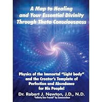 A Map to Healing and Your Essential Divinity Through Theta Consciousness: The Physics of the Immortal “Light Body” and the Creator’S Template of Perfection and Abundance for His People