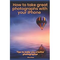 How to Take Great Photographs With Your IPhone: Tips to make you a better photographer How to Take Great Photographs With Your IPhone: Tips to make you a better photographer Paperback