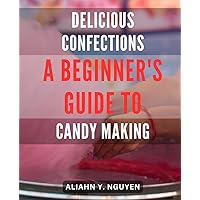 Delicious Confections: A Beginner's Guide to Candy Making: Creating Sweet Memories: Unlocking the Art of Crafting Irresistible Homemade Treats