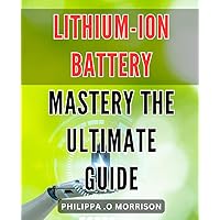 Lithium-Ion Battery Mastery: The Ultimate Guide: Maximize Your Device's Power: The Definitive Lithium-Ion Battery Handbook