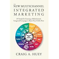 The New Multichannel, Integrated Marketing: 29 Trends for Creating a Multichannel, Integrated Campaign to Boost Your Profits Now