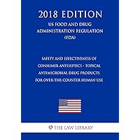 Safety and Effectiveness of Consumer Antiseptics - Topical Antimicrobial Drug Products for Over-the-Counter Human Use (US Food and Drug Administration Regulation) (FDA) (2018 Edition) Safety and Effectiveness of Consumer Antiseptics - Topical Antimicrobial Drug Products for Over-the-Counter Human Use (US Food and Drug Administration Regulation) (FDA) (2018 Edition) Paperback Kindle