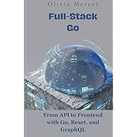 Full-Stack Go: From API to Frontend with Go, React, and GraphQL (Go Programming language books for beginners and Experts) Full-Stack Go: From API to Frontend with Go, React, and GraphQL (Go Programming language books for beginners and Experts) Kindle Hardcover Paperback