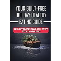 Your Guilt-Free Holiday Healthy Eating Guide: Healthy Recipes That Still Taste Totally Indulgent: Tasty Holiday Recipes