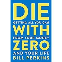 Die With Zero: Getting All You Can from Your Money and Your Life Die With Zero: Getting All You Can from Your Money and Your Life
