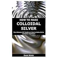 HOW TO MAKE COLLOIDAL SILVER: The Ultimate DIY Guide on How to Make CS for complete Beginners