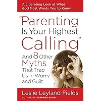 Parenting Is Your Highest Calling: And Eight Other Myths That Trap Us in Worry and Guilt Parenting Is Your Highest Calling: And Eight Other Myths That Trap Us in Worry and Guilt Paperback Kindle